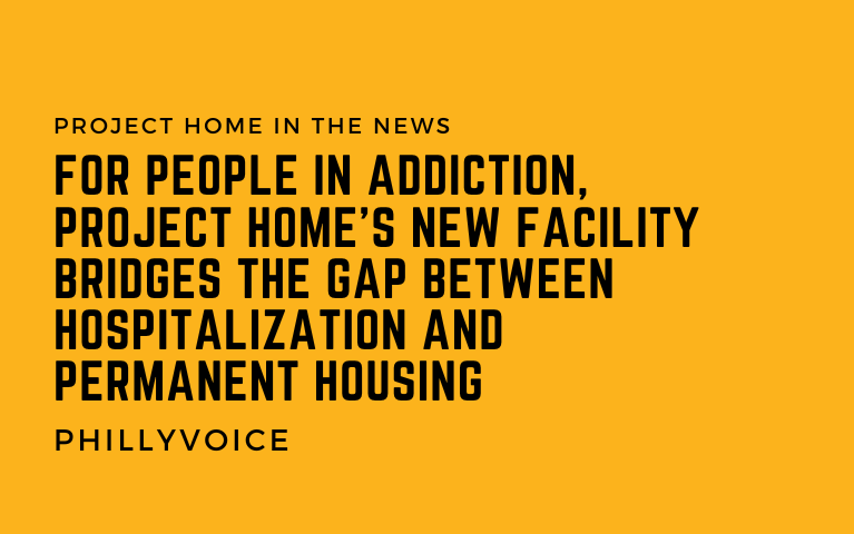 A graphic that reads For people in addiction, Project HOME's new facility bridges the gap between hospitalization and permanent housing